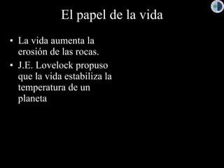 El papel de la vida La vida aumenta la erosión de las rocas. J.E. Lovelock propuso que la vida estabiliza la temperatura de un planeta 