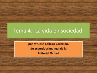 Tema 4.- La vida en sociedad.

      por Mª José Collado Cornillón,
       de acuerdo al manual de la
            Editorial Oxford
 