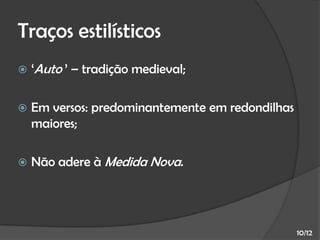 Traços estilísticos


‘Auto ’ – tradição medieval;



Em versos: predominantemente em redondilhas
maiores;



Não adere à Medida Nova.

10/12

 