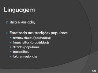 Linguagem


Rica e variada;



Enraizada nas tradições populares:






termos chulos (palavrões);
frases feitas (provérbios);
ditados populares;
trocadilhos;
falares regionais;

11/12

 