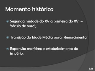 Momento histórico


Segunda metade do XV a primeira do XVI –
‘século de ouro’;



Transição da Idade Média para Renascimento;



Expansão marítima e estabelecimento do
império.

5/12

 