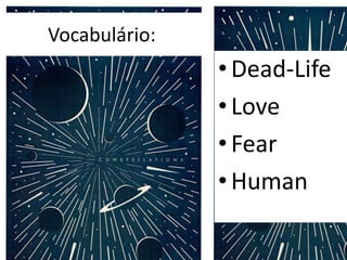 Vocabulário:
•Dead-Life
•Love
•Fear
•Human
 