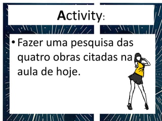 Activity:
•Fazer uma pesquisa das
quatro obras citadas na
aula de hoje.
 