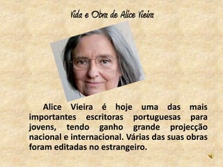 Vida e Obra de Alice Vieira




    Alice Vieira é hoje uma das mais
importantes escritoras portuguesas para
jovens, tendo ganho grande projecção
nacional e internacional. Várias das suas obras
foram editadas no estrangeiro.
 
