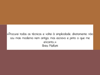 «Procurei todas as técnicas e voltei à simplicidade, diretamente: não
  sou mais moderna nem antiga, mas escrevo e pinto o que me
                             encanta...»
                           Anita Malfatti
 