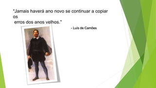 “Jamais haverá ano novo se continuar a copiar
os
erros dos anos velhos.”
- Luís de Camões
 