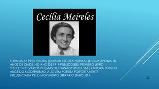 FORMOU-SE PROFESSORA (CURSOU ESCOLA NORMAL )E COM APENAS 18
ANOS DE IDADE ,NO ANO DE 1919,PUBLICOUSEU PRIMEIRO LIVRO
“ESPECTRO”(VÁRIOS POEMAS DE CARÁTER SIMBOLISTA ).EMBORA FOSSE O
AUGE DO MODERNISMO ,A JOVEM POETISA FOI FORTAMENTE
INFLUENCIADA PELO MOVIMENTO LITERÁRIO SIMBOLISTA .
4
 