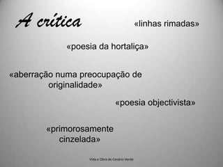 A crítica                                       «linhas rimadas»

            «poesia da hortaliça»


«aberração numa preocupação de
         originalidade»

                                  «poesia objectivista»


        «primorosamente
           cinzelada»

                  Vida e Obra de Cesário Verde
 