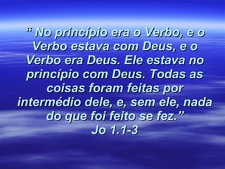 “  No princípio era o Verbo, e o Verbo estava com Deus, e o Verbo era Deus. Ele estava no princípio com Deus. Todas as coisas foram feitas por intermédio dele, e, sem ele, nada do que foi feito se fez.” Jo 1.1-3 