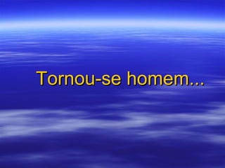 Tornou-se homem... 
