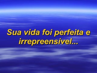 Sua vida foi perfeita e irrepreensível... 