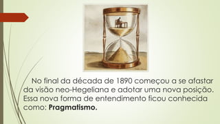 No final da década de 1890 começou a se afastar
da visão neo-Hegeliana e adotar uma nova posição.
Essa nova forma de entendimento ficou conhecida
como: Pragmatismo.
 