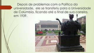 Depois de problemas com a Política da
universidade, ele se transferiu para a Universidade
de Colúmbia, ficando até o final de sua carreira,
em 1939.
 