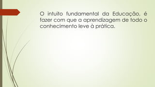 O intuito fundamental da Educação, é
fazer com que a aprendizagem de todo o
conhecimento leve à prática.
 