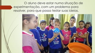 O aluno deve estar numa situação de
experimentação, com um problema para
resolver, para que possa testar suas ideias.
 