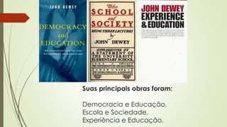Suas principais obras foram:
Democracia e Educação,
Escola e Sociedade,
Experiência e Educação.
 