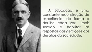 A Educação é uma
constante reconstrução de
experiência, de forma a
dar-lhe cada vez mais
sentido e habilitar as
respostas das gerações aos
desafios da sociedade.
 