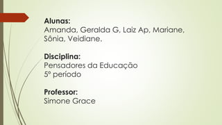 Alunas:
Amanda, Geralda G, Laiz Ap, Mariane,
Sônia, Veidiane.
Disciplina:
Pensadores da Educação
5º período
Professor:
Simone Grace
 