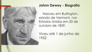 Johnn Dewey - Biografia
Nasceu em Burlington,
estado de Vermont, nos
Estados Unidos em 20 de
outubro de 1859.
Viveu até 1 de junho de
1952
 