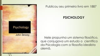 Publicou seu primeiro livro em 1887
PSICHOLOGY
Nele propunha um sistema filosófico,
que conjugava um estudo o científico
da Psicologia com a filosofia idealista
alemã.
 