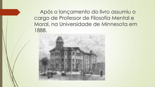 Após o lançamento do livro assumiu o
cargo de Professor de Filosofia Mental e
Moral, na Universidade de Minnesota em
1888.
 