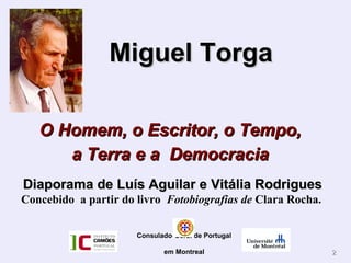 22
Miguel TorgaMiguel Torga
O Homem, o Escritor, o Tempo,O Homem, o Escritor, o Tempo,
a Terra e a Democraciaa Terra e a Democracia
Diaporama de Luís Aguilar e Vitália RodriguesDiaporama de Luís Aguilar e Vitália Rodrigues
Concebido a partir do livro Fotobiografias de Clara Rocha.
Consulado-Geral de Portugal
em Montreal
 