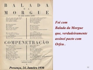 2222
Foi com
Balada da Morgue
que, verdadeiramente
assinei pacto com
Orfeu .
Presença, 24, Janeiro 1930
 