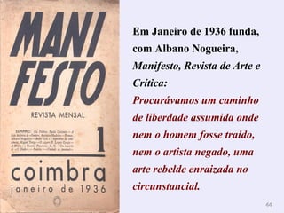 4444
Em Janeiro de 1936 funda,
com Albano Nogueira,
Manifesto, Revista de Arte e
Crítica:
Procurávamos um caminho
de liberdade assumida onde
nem o homem fosse traído,
nem o artista negado, uma
arte rebelde enraizada no
circunstancial.
 