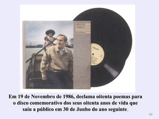 8888
Em 19 de Novembro de 1986, declama oitenta poemas paraEm 19 de Novembro de 1986, declama oitenta poemas para
o disco comemorativo dos seus oitenta anos de vida queo disco comemorativo dos seus oitenta anos de vida que
saíu a público em 30 de Junho do ano seguintesaíu a público em 30 de Junho do ano seguinte..
 