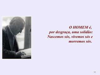 9393
O HOMEM é,
por desgraça, uma solidão:
Nascemos sós, vivemos sós e
morremos sós.
 