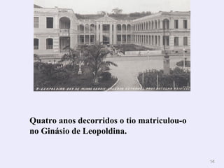 1144 
Quatro anos decorridos o tio matriculou-o 
no Ginásio de Leopoldina. 
 