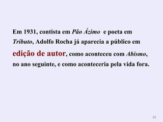 2288 
Em 1931, contista em Pão Ázimo e poeta em 
Tributo, Adolfo Rocha já aparecia a público em 
edição de autor, como aconteceu com Abismo, 
no ano seguinte, e como aconteceria pela vida fora. 
 
