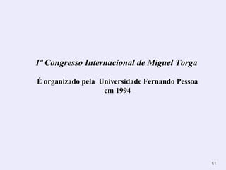 6611 
1º Congresso Internacional de Miguel Torga 
É organizado pela Universidade Fernando Pessoa 
em 1994 
 