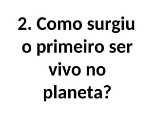2. Como surgiu
o primeiro ser
vivo no
planeta?
 