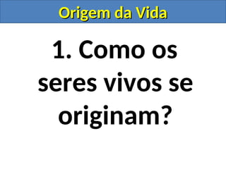 1. Como os
seres vivos se
originam?
Origem da Vida
Origem da Vida
 