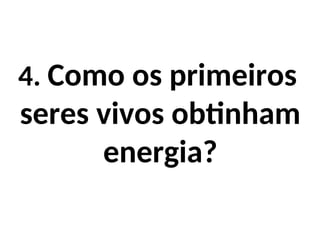 4. Como os primeiros
seres vivos obtinham
energia?
 
