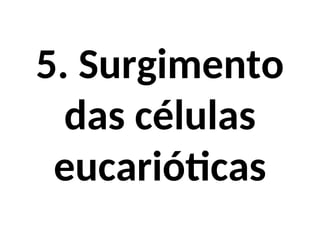 5. Surgimento
das células
eucarióticas
 