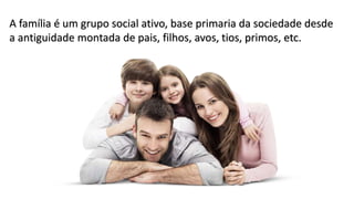 A família é um grupo social ativo, base primaria da sociedade desde
a antiguidade montada de pais, filhos, avos, tios, primos, etc.
 