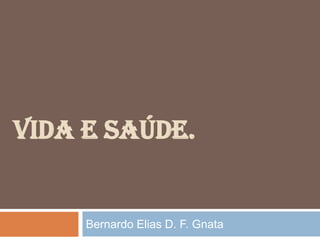 Vida e Saúde. Bernardo Elias D. F. Gnata 