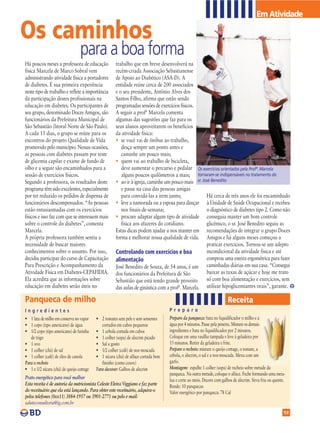 Em Atividade

Os caminhos
                                  para a boa forma
Há poucos meses a professora de educação              trabalho que em breve desenvolverá na
física Marcela de Marco Sobral vem                    recém-criada Associação Sebastianense
administrando atividade física a portadores           de Apoio ao Diabético (ASA-D). A
de diabetes. É sua primeira experiência               entidade reúne cerca de 200 associados
neste tipo de trabalho e reflete a importância        e o seu presidente, Antônio Alves dos
da participação destes profissionais na               Santos Filho, afirma que estão sendo
educação em diabetes. Os participantes de             programadas sessões de exercícios físicos.
seu grupo, denominado Doces Amigos, são               A seguir a profª Marcela comenta
funcionários da Prefeitura Municipal de               algumas das sugestões que faz para os
São Sebastião (litoral Norte de São Paulo).           seus alunos aproveitarem os benefícios
A cada 15 dias, o grupo se reúne para os              da atividade física:
encontros do projeto Qualidade de Vida                • se você vai de ônibus ao trabalho,
promovido pelo município. Nessas ocasiões,               desça sempre um ponto antes e
as pessoas com diabetes passam por teste                 caminhe um pouco mais;
de glicemia capilar e exame de fundo de               • quem vai ao trabalho de bicicleta,
olho e a seguir são encaminhados para a                  deve aumentar o percurso e pedalar Os exercícios orientados pela Profª. Marcela
sessão de exercícios físicos.                            alguns poucos quilômetros a mais; tornaram-se indispensáveis no tratamento do
Segundo a professora, os resultados deste             • ao ir à igreja, caminhe um pouco mais sr. José Benedito
programa têm sido excelentes, especialmente              e passe na casa das pessoas amigas
por ter reduzido os pedidos de dispensa de               para convidá-las a irem junto;             Há cerca de três anos ele foi encaminhado
funcionários descompensados. “As pessoas              • leve a namorada ou a esposa para dançar à Unidade de Saúde Ocupacional e recebeu
estão entusiasmadas com os exercícios                    nos finais-de-semana;                      o diagnóstico de diabetes tipo 2. Como não
físicos e isso faz com que se interessem mais         • procure adaptar algum tipo de atividade conseguia manter um bom controle
sobre o controle do diabetes”, comenta                   física aos afazeres do cotidiano.          glicêmico, o sr. José Benedito seguiu as
Marcela.                                              Estas dicas podem ajudar a nos manter em recomendações de integrar o grupo Doces
A própria professora também sentiu a                  forma e melhorar nossa qualidade de vida. Amigos e há alguns meses começou a
necessidade de buscar maiores                                                                       praticar exercícios. Tornou-se um adepto
conhecimentos sobre o assunto. Por isso,              Controlando com exercícios e boa              incondicional da atividade física e até
decidiu participar do curso de Capacitação            alimentação                                   comprou uma esteira ergométrica para fazer
Para Prescrição e Acompanhamento da                   José Benedito de Souza, de 54 anos, é um caminhadas diárias em sua casa. “Consegui
Atividade Física em Diabetes-CEPAFIDIA.               dos funcionários da Prefeitura de São         baixar as taxas de açúcar e hoje me trato
Ela acredita que as informações sobre                 Sebastião que está tendo grande proveito      só com boa alimentação e exercícios, sem
educação em diabetes serão úteis no                   das aulas de ginástica com a profª. Marcela. utilizar hipoglicemiantes orais”, garante.

Panqueca de milho                                                                                                       Receita
Ingredientes                                                                        P re p a ro
• 1 lata de milho em conserva no vapor     • 2 tomates sem pele e sem sementes      Preparo da panqueca: bata no liquidificador o milho e a
• 1 copo (tipo americano) de água             cortados em cubos pequenos            água por 4 minutos. Passe pela peneira. Misture os demais
• 1/2 copo (tipo americano) de farinha     • 1 cebola cortada em cubos              ingredientes e bata no liquidificador por 2 minutos.
   de trigo                                • 1 colher (sopa) de alecrim picado      Coloque em uma vasilha tampada e leve à geladeira por
• 1 ovo                                    • Sal a gosto                            15 minutos. Retire da geladeira e frite.
• 1 colher (chá) de sal                    • 1/2 colher (café) de noz-moscada       Prepare o recheio: misture o queijo cottage, o tomate, a
• 1 colher (café) de óleo de canola        • 1 xícara (chá) de alface cortada bem   cebola, o alecrim, o sal e a noz-moscada. Mexa com um
Para o recheio                                fininho (como couve)                  garfo.
• 1 e 1/2 xícara (chá) de queijo cottage   Para decorar: Galhos de alecrim          Montagem: espalhe 1 colher (sopa) de recheio sobre metade da
                                                                                    panqueca. Na outra metade, coloque o alface. Feche formando uma meia-
Prato energético para você malhar                                                   lua e corte ao meio. Decore com galhos de alecrim. Sirva fria ou quente.
Esta receita é de autoria da nutricionista Celeste Elvira Viggiano e faz parte      Rende: 10 panquecas
do receituário que ela está lançando. Para obter este receituário, adquira-o        Valor energético por panqueca: 78 Cal
pelos telefones (0xx11) 3884-1957 ou 3901-2771 ou pelo e mail:
saluteconsultoria@ig.com.br
                                                                                                                                                          13
 