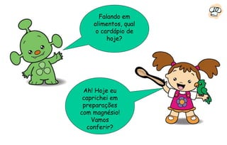 10
      Falando em
    alimentos, qual
     o cardápio de
         hoje?




 Ah! Hoje eu
 caprichei em
 preparações
com magnésio!
    Vamos
  conferir?
 