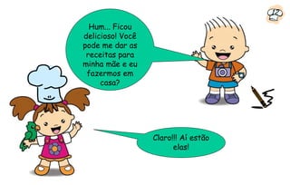 12
  Hum... Ficou
delicioso! Você
pode me dar as
 receitas para
minha mãe e eu
 fazermos em
     casa?




                  Claro!!! Aí estão
                        elas!
 