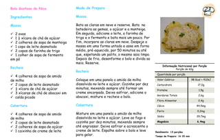 Bolo Gostoso do Nico                Modo de Preparo
                                                                                                                              23
Ingredientes                        Massa

Massa                               Bata as claras em neve e reserve. Bata na
                                    batedeira as gemas, o açúcar e a manteiga.
  2 ovos                            Em seguida, adicione o leite, a farinha de
  1 ½ xícara de chá de açúcar       trigo e o fermento e bata mais um pouco. Por
  2 colheres de sopa de manteiga    fim, incorpore as claras em neve. Despeje a
  1 copo de leite desnatado         massa em uma forma untada e asse em forno
  2 copos de farinha de trigo       médio, pré-aquecido, por 50 minutos ou até
  1 colher de sopa de fermento      que, espetando um palito, o mesmo saia limpo.
em pó                               Depois de frio, desenforme o bolo e divida ao
                                    meio. Reserve.
                                                                                         Informação Nutricional por Porção
Recheio                                                                                           Porção de 60g
                                    Recheio
                                                                                     Quantidade por porção
   4 colheres de sopa de amido
de milho                            Coloque em uma panela o amido de milho           Valor Calórico               98 Kcal = 412kJ
   2 copos de leite desnatado       dissolvido no leite e açúcar. Cozinhe por dez    Carboidrato                      17,0g
   ½ xícara de chá de açúcar        minutos, mexendo sempre até formar um            Proteína                          1,9g
   3 xícaras de chá de abacaxi em   creme encorpado. Deixe esfriar, adicione o
                                                                                     Gorduras Totais                   2,6g
   calda picado                     abacaxi, misture e recheie o bolo.
                                                                                     Fibra Alimentar                   0,4g

Cobertura                           Cobertura                                        Cálcio                           44,5mg
                                                                                     Ferro                            0,2mg
   4 colheres de sopa de amido      Misture em uma panela o amido de milho
                                                                                     Sódio                            39,7mg
de milho                            dissolvida no leite e açúcar. Leve ao fogo e
   2 copos de leite desnatado       cozinhe por dez minutos, mexendo sempre          Magnésio                         6,4mg

   2 colheres de sopa de açúcar     até engrossar. Deixe esfriar e acrescente o
   1 caixinha de creme de leite     creme de leite. Espalhe sobre o bolo e leve     Rendimento: 13 porções
                                    para gelar.                                     Tempo de Preparo: 1h 20 min
 