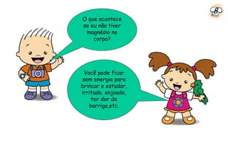 8
O que acontece
se eu não tiver
 magnésio no
    corpo?




 Você pode ficar
sem energia para
brincar e estudar,
irritado, enjoado,
    ter dor de
   barriga,etc.
 