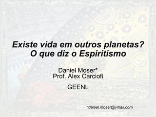 Existe vida em outros planetas?
    O que diz o Espiritismo
           Daniel Moser*
         Prof. Alex Carciofi
              GEENL


                     *daniel.moser@ymail.com
 