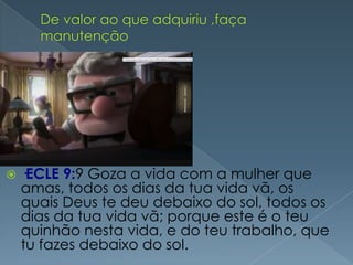    ·ECLE 9:9 Goza a vida com a mulher que
    amas, todos os dias da tua vida vã, os
    quais Deus te deu debaixo do sol, todos os
    dias da tua vida vã; porque este é o teu
    quinhão nesta vida, e do teu trabalho, que
    tu fazes debaixo do sol.
 