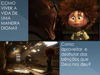 COMO
VIVER A
VIDA DE
UMA
MANEIRA
DIGNA?


          Como
          aproveitar e
          desfrutar das
          bênçãos que
          Deus nos deu?
 