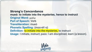 Strong's Concordance
mueó: to initiate into the mysteries, hence to instruct
Original Word: μυέω
Part of Speech: Verb
Transliteration: mueó
Phonetic Spelling: (moo-eh'-o)
Definition: to initiate into the mysteries, to instruct
Usage: I initiate, instruct; pass: I am disciplined, learn (a lesson).
 