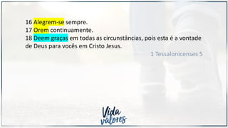 16 Alegrem-se sempre.
17 Orem continuamente.
18 Deem graças em todas as circunstâncias, pois esta é a vontade
de Deus para vocês em Cristo Jesus.
1 Tessalonicenses 5
 