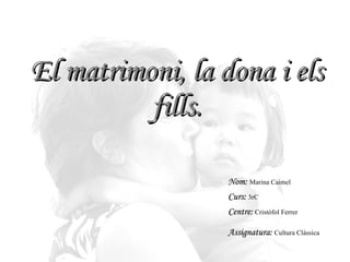 El matrimoni, la dona i els fills. Nom:   Marina Caimel Curs:   3rC Centre:   Cristòfol Ferrer Assignatura:   Cultura Clàssica   